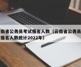 云南省公务员考试报名人数（云南省公务员考试报名人数统计2022年）