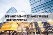 香港特别行政区45岁至55岁招工最新信息（香港招聘内地劳工）