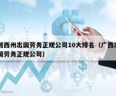 湘西州出国劳务正规公司10大排名（广西出国劳务正规公司）