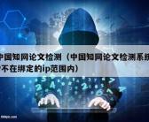 中国知网论文检测（中国知网论文检测系统IP不在绑定的ip范围内）