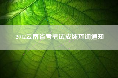 2012云南省考笔试成绩查询通知