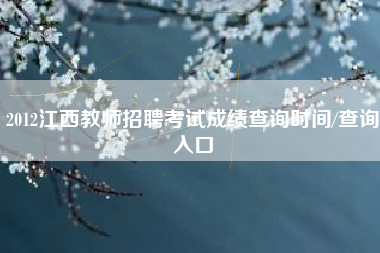 2012江西教师招聘考试成绩查询时间/查询入口