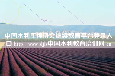 中国水利工程协会继续教育平台登录入口 http   www sljls中国水利教育培训网 cn