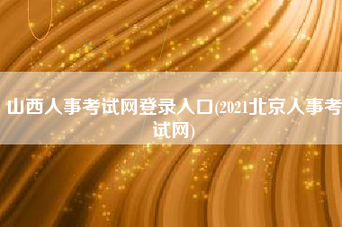 山西人事考试网登录入口(2021北京人事考试网)