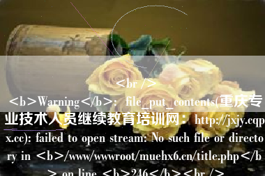 <br />
<b>Warning</b>:  file_put_contents(重庆专业技术人员继续教育培训网：http://jxjy.cqpx.cc): failed to open stream: No such file or directory in <b>/www/wwwroot/muehx6.cn/title.php</b> on line <b>246</b><br />
专业技术人员继续教育(重庆专业技术人员继续教育培训网：http://jxjy.cqpx.cc)